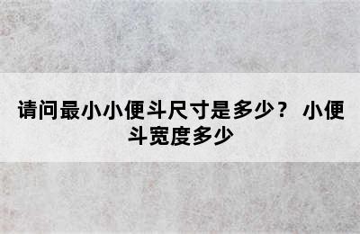 请问最小小便斗尺寸是多少？ 小便斗宽度多少